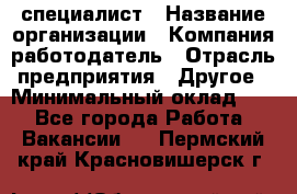 HR-специалист › Название организации ­ Компания-работодатель › Отрасль предприятия ­ Другое › Минимальный оклад ­ 1 - Все города Работа » Вакансии   . Пермский край,Красновишерск г.